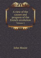 A View of the Causes and Progress of the French Revolution, Volume 2 1146152574 Book Cover