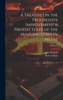 A Treatise On the Progressive Improvement & Present State of the Manufactures in Metal; Volume 2 1020394234 Book Cover