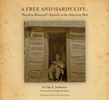 A Free and Hardy Life: Theodore Roosevelt's Sojourn in the American West 098255978X Book Cover