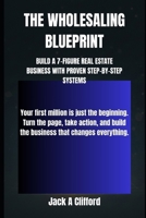 THE WHOLESALING BLUEPRINT: BUILD A 7-FIGURE REAL ESTATE BUSINESS WITH PROVEN STEP-BY-STEP SYSTEMS B0FSDVYLL1 Book Cover