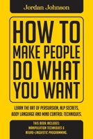 How To Make People Do What You Want: Methods of Subtle Psychology to Read People, Persuade, and Influence Human Behavior. 1801640610 Book Cover