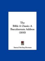 The Bible A Classic: A Baccalaureate Address, Delivered At The Third Annual Commencement Of Howard College, Marion, Ala., July 25th, 1850... 1169542190 Book Cover