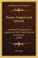 Hymns, Original and Selected: Intended Principally as a Supplement to Dr. Watt's Psalms and Hymns 1166597466 Book Cover