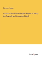 London Chronicle During the Reigns of Henry the Seventh and Henry the Eighth 3382324385 Book Cover