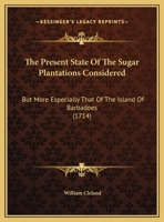 The Present State Of The Sugar Plantations Considered: But More Especially That Of The Island Of Barbadoes 1120039029 Book Cover