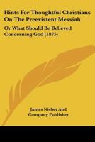 Hints For Thoughtful Christians On The Preexistent Messiah: Or What Should Be Believed Concerning God 1104761033 Book Cover