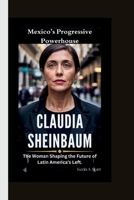 CLAUDIA SHEINBAUM: Mexico’s Progressive Powerhouse-The Woman Shaping the Future of Latin America’s Left. B0F626TP8Z Book Cover