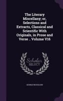 The Literary Miscellany; Or, Selections and Extracts, Classical and Scientific with Originals, in Prose and Verse .. Volume V16 1356062393 Book Cover