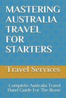 Mastering Australia Travel for Starters: Complete Australia Travel Hand Guide for the Brave 1983325333 Book Cover