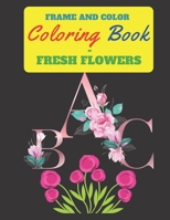 Frame and Color Coloring Book - Fresh Flowers: This coloring book, features a blend of alphabet and exquisite flowers, 120 pages ,8.5*11 inch B08DBYMQ1W Book Cover