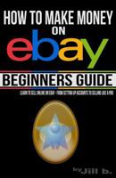 How to Make Money on Ebay - Beginner's Guide: Learn to Sell Online on Ebay - From Setting Up Accounts to Selling Like a Pro 1506003672 Book Cover