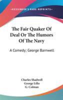 The Fair Quaker Of Deal Or The Humors Of The Navy: A Comedy; George Barnwell: A Tragedy; The Clandestine Marriage: A Comedy 0548748306 Book Cover