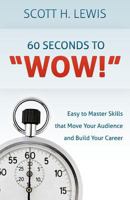 60 Seconds to "Wow!": Easy to Master Skills that Move Your Audience and Build Your Career 1481839241 Book Cover