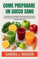 Come Preparare Un Succo Sano: Una guida per principianti alla preparazione di succhi sani a casa per la perdita di peso, la disintossicazione e l'aume B0FGKN4B3D Book Cover