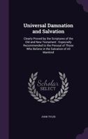 Universal Damnation and Salvation: Clearly Proved by the Scriptures of the Old and New Testament: Especially Recommended to the Perusal of Those Who Believe in the Salvation of All Mankind 1358603464 Book Cover