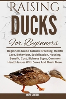RAISING DUCKS FOR BEGINNERS: Beginners Guide To Duck Breeding, Health Care, Behaviour, Socialisation, Housing, Benefit, Cost, Sickness Signs, Common Health Issues With Cures And Much More. B0DQH7195Q Book Cover