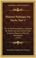 Histoire Politique Du Siecle, Part 2: Ou Se Voit Developee La Conduite De Toutes Les Cours, D’Un Traite A L’Autre, Depuis La Paix De Westphalie (1755) 1166187217 Book Cover