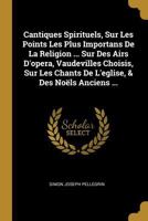 Cantiques Spirituels, Sur Les Points Les Plus Importans De La Religion ... Sur Des Airs D'opera, Vaudevilles Choisis, Sur Les Chants De L'eglise, & Des Noëls Anciens ... 117494529X Book Cover