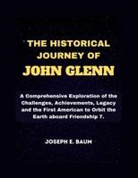 The Historical Journey Of John Glenn: A Comprehensive Exploration of the Challenges, Achievements, Legacy and the First American to Orbit the Earth aboard Friendship 7. B0CW39V5VT Book Cover