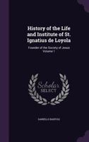 History of the Life and Institute of St. Ignatius De Loyola, Founder of the Society of Jesus; Volume 1 1172079552 Book Cover
