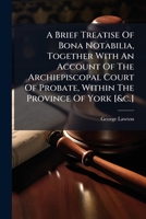 A Brief Treatise Of Bona Notabilia, Together With An Account Of The Archiepiscopal Court Of Probate, Within The Province Of York [&c.].... 1246935937 Book Cover