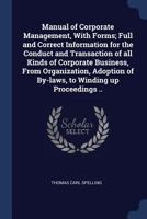 Manual of Corporate Management, with Forms; Full and Correct Information for the Conduct and Transaction of All Kinds of Corporate Business, from Organization, Adoption of By-Laws, to Winding Up Proce 1376872463 Book Cover