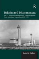 Britain and Disarmament: The UK and Nuclear, Biological and Chemical Weapons Arms Control and Programmes 1956-1975 1138110965 Book Cover