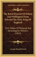 The Royal Descent of Nelson and Wellington from Edward the Fthe Royal Descent of Nelson and Wellington from Edward the First, King of England Irst, ... of Pedigree and Genealogical Memoirs 1104504391 Book Cover