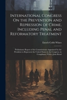 International Congress On the Prevention and Repression of Crime, Including Penal and Reformatory Treatment: Preliminary Report of the Commissioner ... Congress, in Compliance With a Joint Resol 1021325333 Book Cover