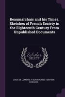 Beaumarchais and His Times. Sketches of French Society in the Eighteenth Century from Unpublished Documents 0548090661 Book Cover