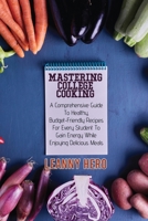 Mastering College Cooking: A Comprehensive Guide To Healthy, Budget- Friendly Recipes For Every Student To Gain Energy While Enjoying Delicious Meals 1801929653 Book Cover