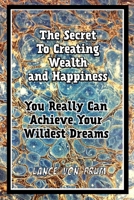The Secret To Creating Wealth and Happiness: You Really Can Achieve Your Wildest Dreams 1977085377 Book Cover