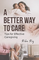 A Better Way to Care: Tips for Effective Caregiving B0H7FJRQ1Q Book Cover