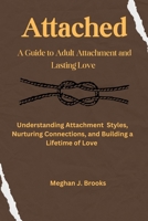 Attached: A Guide to Adult Attachment and Lasting Relationships: Understanding Attachment Styles, Nurturing Connections, and Building a Lifetime of Love B0CT3SXBST Book Cover