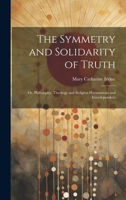 The Symmetry and Solidarity of Truth; or, Philosophy, Theology and Religion Harmonious and Interdependent 1019890002 Book Cover