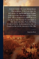 Colección De Las Memorias Premiadas Y De Las Que Se Acordó Se Imprimiesen Sobre Las Quatro Asuntos Que Por Encargo Particular Publicó La Real Sociedad ... 14 De Agosto De 1781: ... 1247984753 Book Cover