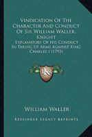 Vindication of the Character and Conduct of Sir William Waller, Knight ... Explanatory of His Conduct in Taking Up Arms Against King Charles the First 1163910627 Book Cover
