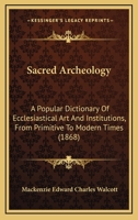 Sacred Archeology: A Popular Dictionary Of Ecclesiastical Art And Institutions, From Primitive To Modern Times 1164207121 Book Cover