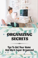Organizing Secrets: Tips To Get Your Home And Work Super Organized: How To Stay Organized B09CGKTHPS Book Cover