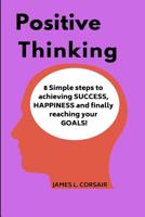 Positive Thinking: 8 Simple Steps to Achieving Success, Happiness and Finally Reaching Your Goals! 1542760674 Book Cover