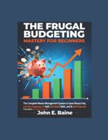 THE FRUGAL BUDGETING MASTERY FOR BEGINNERS: The Complete Money Management System to Save Money Fast, Cut Your Expenses in Half, Eliminate Debt, and Build Financial Freedom on Any Income B0G4LHJCV7 Book Cover