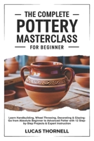 The Complete Pottery Masterclass for Beginner: Learn Handbuilding, Wheel Throwing, Decorating & Glazing-Go from Absolute Beginner to Advanced Potter with 12 Step-by-Step Projects & Expert Instruction B0GJNQYPVP Book Cover