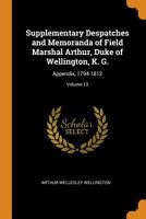 Supplementary Despatches and Memoranda of Field Marshal Arthur, Duke of Wellington, K. G.: Appendix, 1794-1812, Vol. 13 1241427003 Book Cover