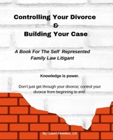 Controlling Your Divorce & Building Your Case: A Book For The Self Represented Family Law Litigant B09BZ82PMY Book Cover