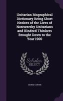 Unitarian Biographical Dictionary Being Short Notices of the Lives of Noteworthy Unitarians and Kindred Thinkers Brought Down to the Year 1900 1357472293 Book Cover