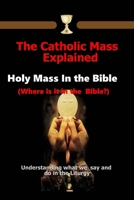 The Catholic Mass Explained: Holy Mass in the Bible (Where is it in the Bible?) Understanding what we do and say in the Liturgy B08FNJK5BX Book Cover