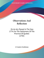 Observations And Reflection: On An Act, Passed In The Year, 1774, For The Settlement, Of The Province Of Quebec (1782) 1149617438 Book Cover