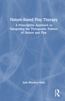 Nature-Based Play Therapy: A Prescriptive Approach to Integrating the Therapeutic Powers of Nature and Play 1032360607 Book Cover