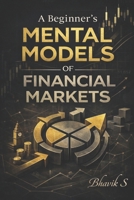 A Beginner's Mental Models of Financial Markets: How to Think Clearly About Markets Before you Trade them B0GGTLTFS7 Book Cover