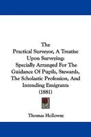 The Practical Surveyor, A Treatise Upon Surveying: Specially Arranged For The Guidance Of Pupils, Stewards, The Scholastic Profession, And Intending Emigrants 1437171168 Book Cover